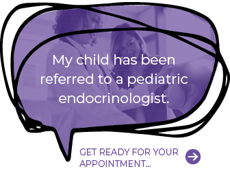 My child has been referred to a pediatric endocrinologist. Get ready for your appointment…