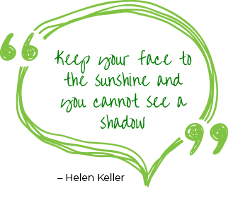 Keep your face to the sunshine and you cannot see a shadow. – Helen Keller